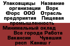 Упаковщицы › Название организации ­ Ворк Форс, ООО › Отрасль предприятия ­ Пищевая промышленность › Минимальный оклад ­ 32 000 - Все города Работа » Вакансии   . Чувашия респ.,Канаш г.